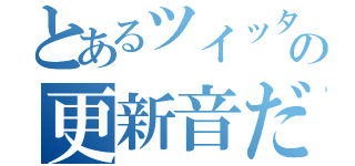 とあるツイッターの更新音だ（）