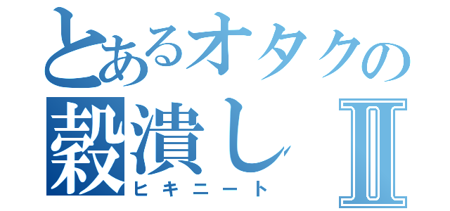 とあるオタクの穀潰しⅡ（ヒキニート）