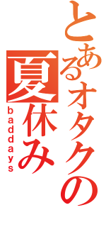 とあるオタクの夏休み（ｂａｄｄａｙｓ）