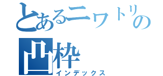 とあるニワトリの凸枠（インデックス）