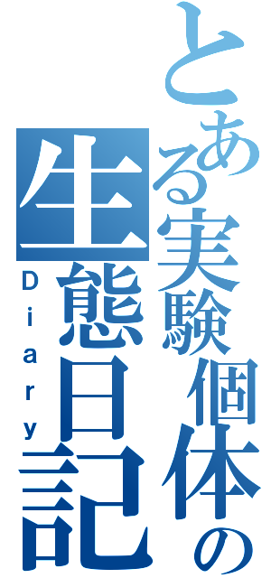 とある実験個体の生態日記（Ｄｉａｒｙ）