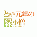 とある元輝の緑小僧（Ｉ\'ｍ ＦＩＮＥ！）