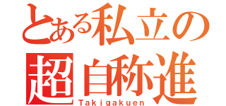 とある私立の超自称進（Ｔａｋｉｇａｋｕｅｎ）