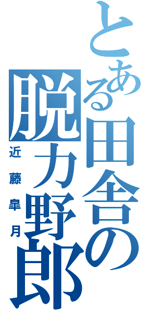 とある田舎の脱力野郎（近藤皐月）