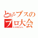 とあるブスのブロ大会（スタ押せよな。）