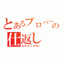 とあるプロパーの仕返し（ＡＲＡＴＡＮＩ）