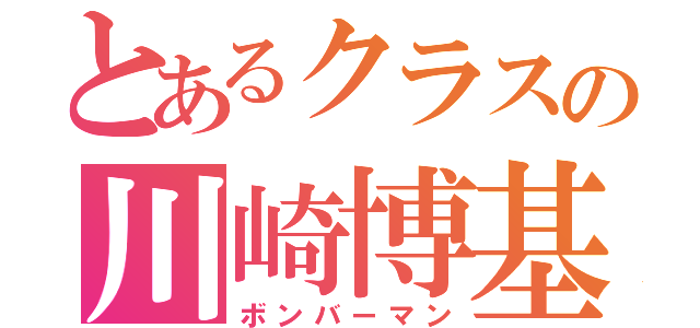 とあるクラスの川崎博基（ボンバーマン）