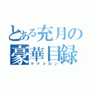 とある充月の豪華目録（ママメロン）