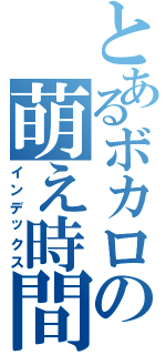 とあるボカロの萌え時間（インデックス）