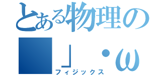 とある物理の（」・ω・）」うー！（／・ω・）／にゃー！（フィジックス）