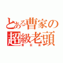 とある曹家の超級老頭（曹巨高）