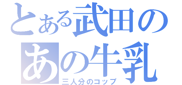 とある武田のあの牛乳（三人分のコップ）