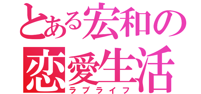 とある宏和の恋愛生活（ラブライフ）