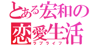 とある宏和の恋愛生活（ラブライフ）