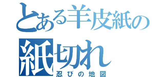 とある羊皮紙の紙切れ（忍びの地図）