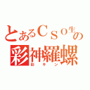 とあるＣＳＯ生の彩神羅螺（彩キン）