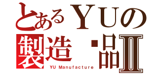 とあるＹＵの製造絕品Ⅱ（ ＹＵ Ｍａｎｕｆａｃｔｕｒｅ）