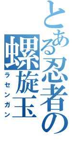 とある忍者の螺旋玉（ラセンガン）