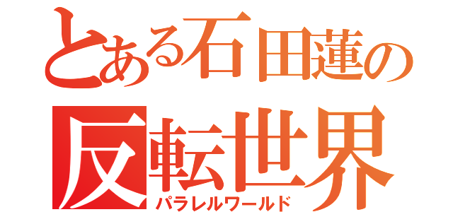 とある石田蓮の反転世界（パラレルワールド）