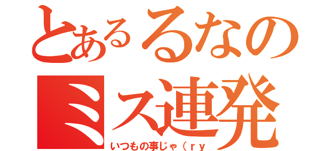 とあるるなのミス連発（いつもの事じゃ（ｒｙ）