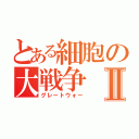 とある細胞の大戦争Ⅱ（グレートウォー）