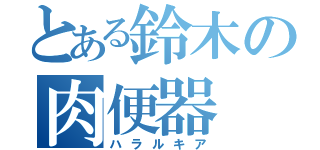 とある鈴木の肉便器（ハラルキア）