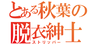 とある秋葉の脱衣紳士（ストリッパー）