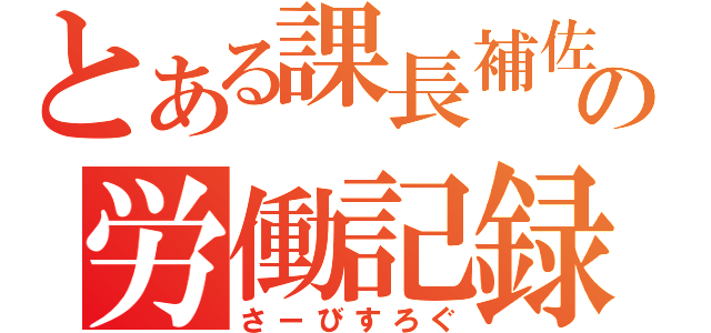 とある課長補佐の労働記録（さーびすろぐ）