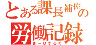 とある課長補佐の労働記録（さーびすろぐ）