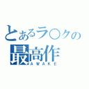 とあるラ○クの最高作（ＡＷＡＫＥ）