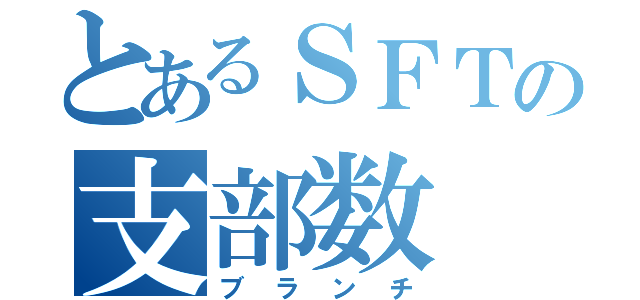 とあるＳＦＴの支部数（ブランチ）