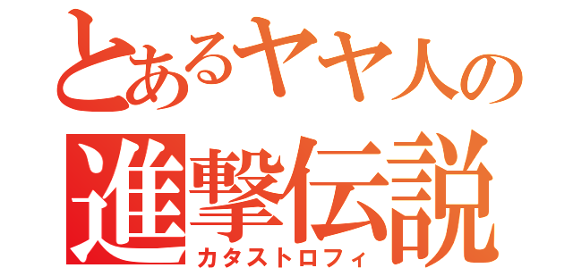 とあるヤヤ人の進撃伝説（カタストロフィ）