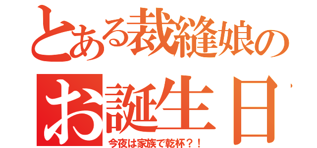 とある裁縫娘のお誕生日（今夜は家族で乾杯？！）