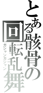 とある骸骨の回転乱舞（ガシャンガシャン）