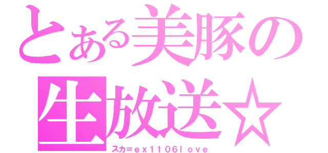 とある美豚の生放送☆（スカ＝ｅｘ１１０６ｌｏｖｅ）