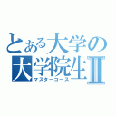 とある大学の大学院生Ⅱ（マスターコース）