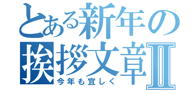 とある新年の挨拶文章Ⅱ（今年も宜しく）