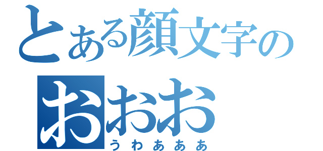 とある顔文字のおおお（うわあああ）