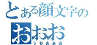 とある顔文字のおおお（うわあああ）