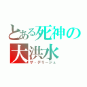 とある死神の大洪水（ザ・デリージュ）