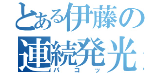 とある伊藤の連続発光（パコッ）