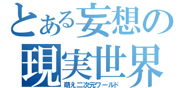 とある妄想の現実世界（萌え二次元ワールド）