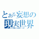 とある妄想の現実世界（萌え二次元ワールド）