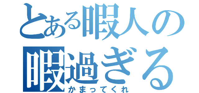 とある暇人の暇過ぎる（かまってくれ）