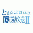 とあるコロロの伝説放送Ⅱ（うにょーんにょーん）