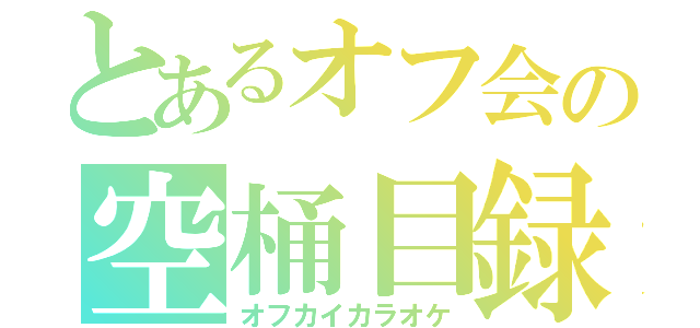 とあるオフ会の空桶目録（オフカイカラオケ）