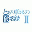 とある卓球の破壊録Ⅱ（）