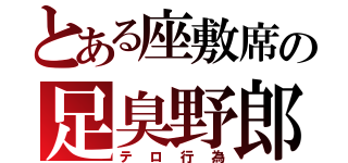 とある座敷席の足臭野郎（テロ行為）