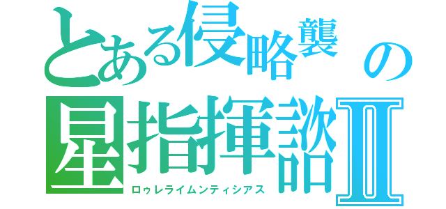 とある侵略襲　の星指揮諮（せいしきし）Ⅱ（ロゥレライムンティシアス）