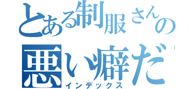 とある制服さんの悪い癖だ（インデックス）